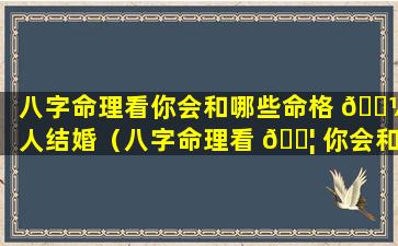 八字命理看你会和哪些命格 🌼 人结婚（八字命理看 🐦 你会和哪些命格人结婚呢）